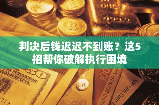 济南判决后钱迟迟不到账？这5招帮你破解执行困境