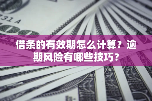 济南借条的有效期怎么计算？逾期风险有哪些技巧？