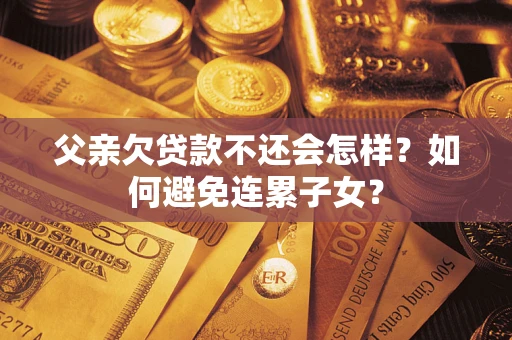 济南父亲欠贷款不还会怎样？如何避免连累子女？