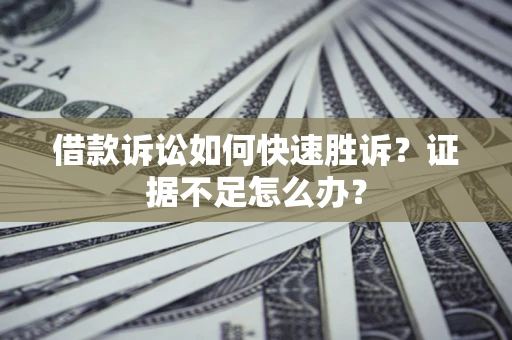 济南借款诉讼如何快速胜诉？证据不足怎么办？