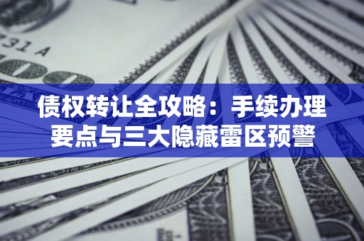 济南债权转让全攻略：手续办理要点与三大隐藏雷区预警