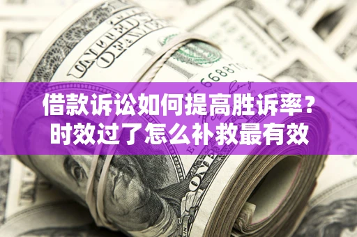 济南借款诉讼如何提高胜诉率？时效过了怎么补救最有效