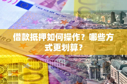 济南借款抵押如何操作？哪些方式更划算？