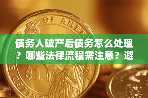 济南债务人破产后债务怎么处理？哪些法律流程需注意？避免踩坑指南