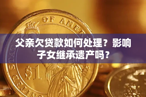 济南父亲欠贷款如何处理?影响子女继承遗产吗? 济南父亲欠贷款如何处理?影响子女继承遗产吗?