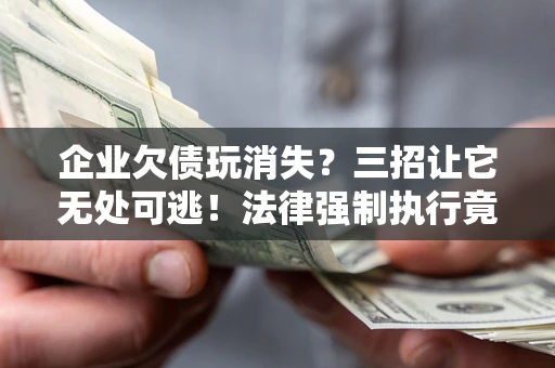 济南企业欠债玩消失？三招让它无处可逃！法律强制执行竟比讨债公司还狠？