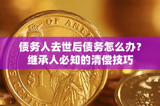 济南债务人去世后债务怎么办？继承人必知的清偿技巧
