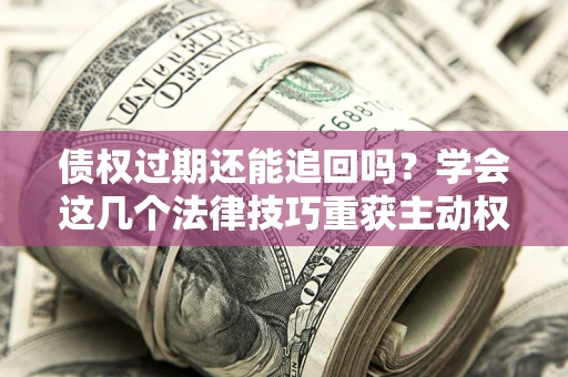 济南债权过期还能追回吗？学会这几个法律技巧重获主动权