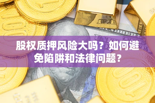 济南股权质押风险大吗？如何避免陷阱和法律问题？