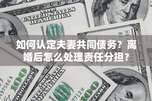 济南如何认定夫妻共同债务？离婚后怎么处理责任分担？