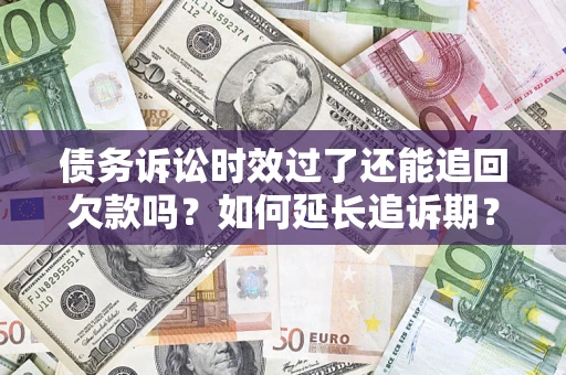 济南债务诉讼时效过了还能追回欠款吗？如何延长追诉期？