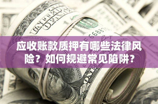 济南应收账款质押有哪些法律风险？如何规避常见陷阱？
