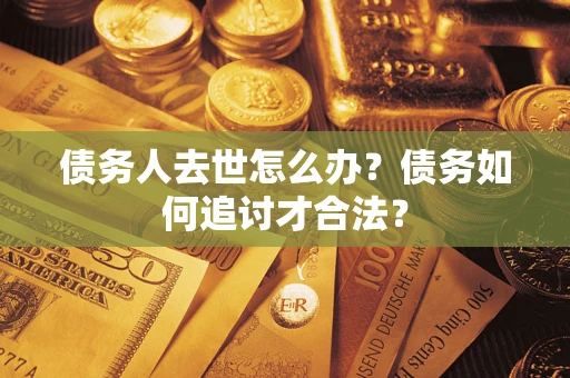济南债务人去世怎么办？债务如何追讨才合法？