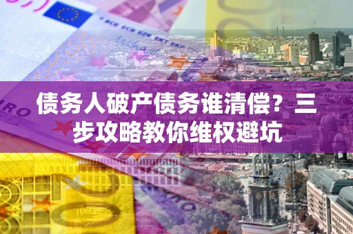济南债务人破产债务谁清偿?三步攻略教你维权避坑 济南债务人破产债务谁清偿?三步攻略教你维权避坑