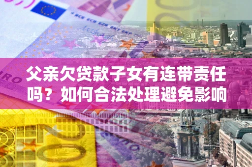 济南父亲欠贷款子女有连带责任吗？如何合法处理避免影响？