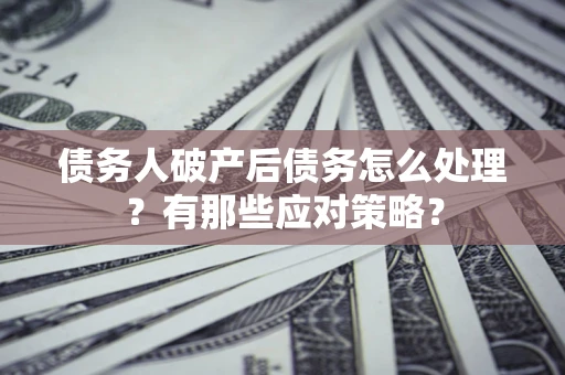 济南债务人破产后债务怎么处理？有那些应对策略？
