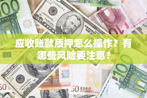 济南应收账款质押怎么操作？有哪些风险要注意？